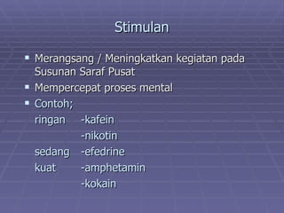 Stimulan

 Merangsang / Meningkatkan kegiatan pada
  Susunan Saraf Pusat
 Mempercepat proses mental
 Contoh;
  ringan -kafein
          -nikotin
  sedang -efedrine
  kuat    -amphetamin
          -kokain
 