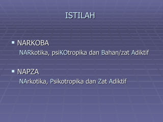 ISTILAH


 NARKOBA
  NARkotika, psiKOtropika dan Bahan/zat Adiktif


 NAPZA
  NArkotika, Psikotropika dan Zat Adiktif
 