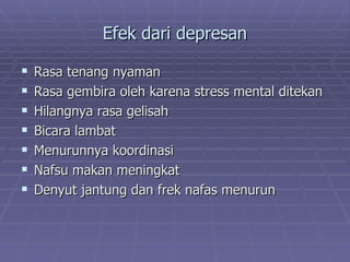 Efek dari depresan

   Rasa tenang nyaman
   Rasa gembira oleh karena stress mental ditekan
   Hilangnya rasa gelisah
   Bicara lambat
   Menurunnya koordinasi
   Nafsu makan meningkat
   Denyut jantung dan frek nafas menurun
 