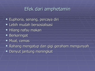 Efek dari amphetamin

   Euphoria, senang, percaya diri
   Lebih mudah bersosialisasi
   Hilang nafsu makan
   Berkeringat
   Mual, cemas
   Rahang mengatup dan gigi geraham mengunyah
   Denyut jantung meningkat
 