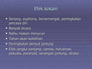Efek kokain

 Senang, euphoria, bersemangat, peningkatan
    percaya diri
   Banyak bicara
   Nafsu makan menurun
   Tahan akan keletihan
   Peningkatan denyut jantung
   Efek jangka panjang: cemas, halusinasi,
    psikosis, paranoid, serangan jantung, stroke
 