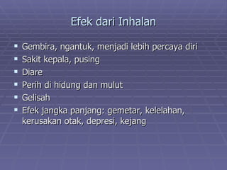 Efek dari Inhalan

   Gembira, ngantuk, menjadi lebih percaya diri
   Sakit kepala, pusing
   Diare
   Perih di hidung dan mulut
   Gelisah
   Efek jangka panjang: gemetar, kelelahan,
    kerusakan otak, depresi, kejang
 