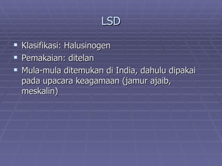 LSD

   Klasifikasi: Halusinogen
   Pemakaian: ditelan
   Mula-mula ditemukan di India, dahulu dipakai
    pada upacara keagamaan (jamur ajaib,
    meskalin)
 