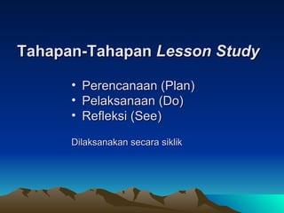 Tahapan-Tahapan  Lesson Study Perencanaan (Plan) Pelaksanaan (Do) Refleksi (See)   Dilaksanakan secara siklik 