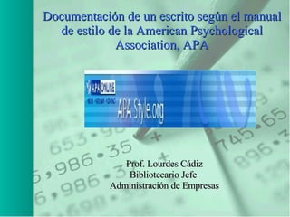 Documentación de un escrito según el manual de estilo de la American Psychological Association, APA Prof. Lourdes Cádiz Bibliotecario Jefe  Administración de Empresas 
