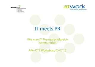 IT meets PR

Wie man IT Themen erfolgreich
       kommuniziert

 APA-OTS Workshop, 05.07.12
 