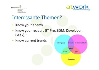 Interessante Themen?
• Know your enemy
• Know your readers (IT Pro, BDM, Developer,
  Geek)
• Know current trends
 