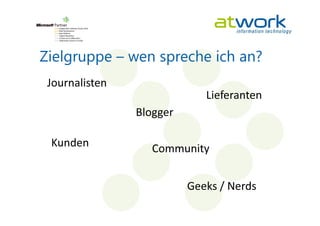 Zielgruppe – wen spreche ich an?
 Journalisten
                             Lieferanten
                Blogger

 Kunden            Community


                          Geeks / Nerds
 