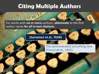 Citing Multiple Authors
For works with six or more authors, abbreviate to the first
author name for all in-text citations:
This demonstrated something new
(Flamel et al., 1992).
(Surname1 et al., YEAR)
 