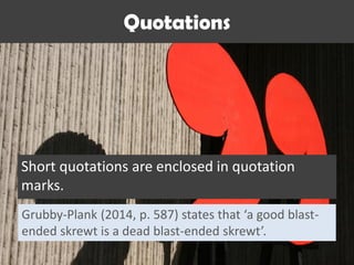 Quotations
Short quotations are enclosed in quotation
marks.
Grubby-Plank (2014, p. 587) states that ‘a good blast-
ended skrewt is a dead blast-ended skrewt’.
 
