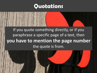 Quotations
If you quote something directly, or if you
paraphrase a specific page of a text, then
you have to mention the page number
the quote is from.
 