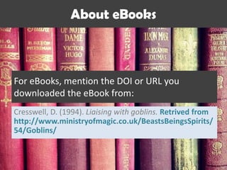 For eBooks, mention the DOI or URL you
downloaded the eBook from:
About eBooks
Cresswell, D. (1994). Liaising with goblins. Retrived from
http://www.ministryofmagic.co.uk/BeastsBeingsSpirits/
54/Goblins/
 