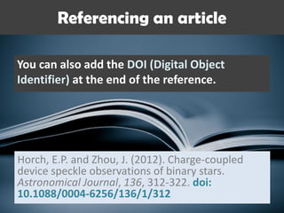 Referencing an article
You can also add the DOI (Digital Object
Identifier) at the end of the reference.
Horch, E.P. and Zhou, J. (2012). Charge-coupled
device speckle observations of binary stars.
Astronomical Journal, 136, 312-322. doi:
10.1088/0004-6256/136/1/312
 
