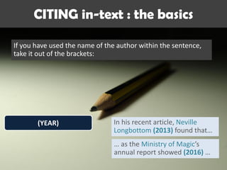 CITING in-text : the basics
If you have used the name of the author within the sentence,
take it out of the brackets:
(YEAR) In his recent article, Neville
Longbottom (2013) found that…
… as the Ministry of Magic’s
annual report showed (2016) …
 