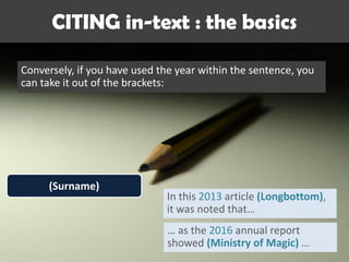 CITING in-text : the basics
Conversely, if you have used the year within the sentence, you
can take it out of the brackets:
(Surname)
In this 2013 article (Longbottom),
it was noted that…
… as the 2016 annual report
showed (Ministry of Magic) …
 