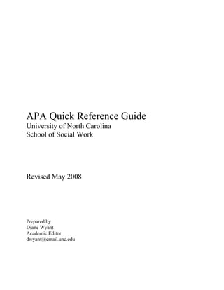 APA Quick Reference Guide
University of North Carolina
School of Social Work




Revised May 2008




Prepared by
Diane Wyant
Academic Editor
dwyant@email.unc.edu
 