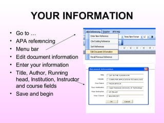 YOUR INFORMATION Go to … APA referencing Menu bar Edit document information Enter your information Title, Author, Running head, Institution, Instructor and course fields Save and begin 