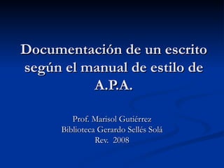 Documentación de un escrito según el manual de estilo de A.P.A. Prof. Marisol Gutiérrez Biblioteca Gerardo Sellés Solá Rev.  2008 