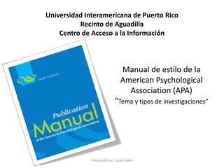 Manual de estilo de la
American Psychological
Association (APA)
“Tema y tipos de investigaciones”
Preparado por: Lizzie Colón
Universidad Interamericana de Puerto Rico
Recinto de Aguadilla
Centro de Acceso a la Información
 