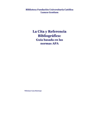 Biblioteca Fundación Universitaria Católica
              Lumen Gentium




         La Cita y Referencia
            Bibliográfica:
              Guía basada en las
                normas APA




Wbeimar Cano Restrepo
 