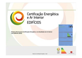 Sistema Nacional de Certificação Energética e da Qualidade do Ar Interior
nos Edifícios (SCE)




                                     Sistema de Certificação Energética - Geral
 
