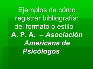 Ejemplos de cómo
 registrar bibliografía:
 del formato o estilo
A. P. A. – Asociación
    Americana de
    Psicólogos
 