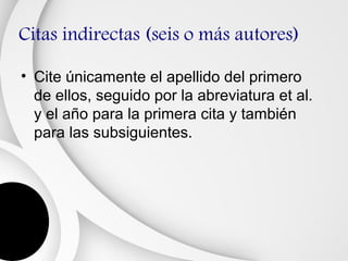 Citas indirectas (seis o más autores)

• Cite únicamente el apellido del primero
  de ellos, seguido por la abreviatura et al.
  y el año para la primera cita y también
  para las subsiguientes.
 