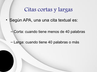 Citas cortas y largas
• Según APA, una una cita textual es:

  – Corta: cuando tiene menos de 40 palabras

  – Larga: cuando tiene 40 palabras o más
 