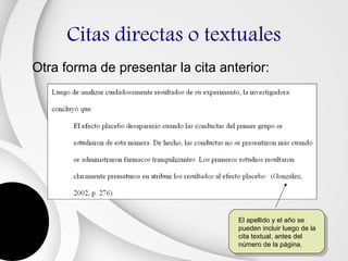 Citas directas o textuales
Otra forma de presentar la cita anterior:




                                   El apellido y el año se
                                   pueden incluir luego de la
                                   cita textual, antes del
                                   número de la página.
 