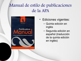 Manual de estilo de publicaciones
           de la APA
               • Ediciones vigentes:
                  – Quinta edición en
                    inglés
                  – Segunda edición en
                    español (traducción
                    de la quinta edición
                    en inglés)
 