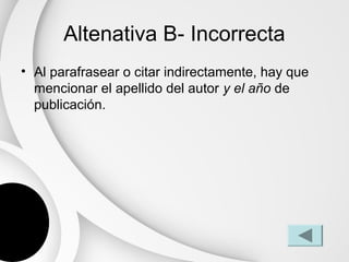 Altenativa B- Incorrecta
• Al parafrasear o citar indirectamente, hay que
  mencionar el apellido del autor y el año de
  publicación.
 