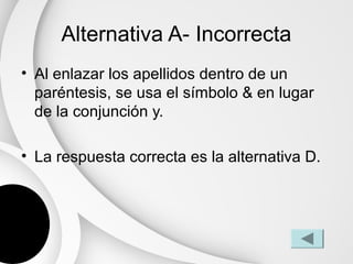 Alternativa A- Incorrecta
• Al enlazar los apellidos dentro de un
  paréntesis, se usa el símbolo & en lugar
  de la conjunción y.

• La respuesta correcta es la alternativa D.
 
