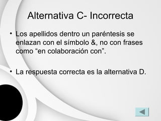 Alternativa C- Incorrecta
• Los apellidos dentro un paréntesis se
  enlazan con el símbolo &, no con frases
  como “en colaboración con”.

• La respuesta correcta es la alternativa D.
 