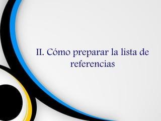 II. Cómo preparar la lista de
        referencias
 