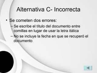 Alternativa C- Incorrecta
• Se cometen dos errores:
  – Se escribe el título del documento entre
    comillas en lugar de usar la letra itálica
  – No se incluye la fecha en que se recuperó el
    documento
 