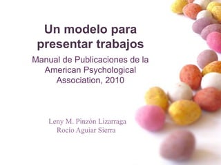 Un modelo para 
presentar trabajos 
Manual de Publicaciones de la 
American Psychological 
Association, 2010 
Leny M. Pinzón Lizarraga 
Rocío Aguiar Sierra 
 