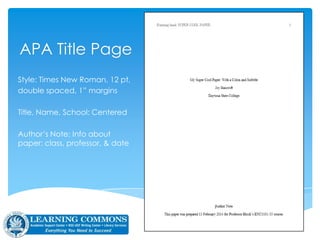 APA Title Page
Style: Times New Roman, 12 pt,
double spaced, 1” margins
Title, Name, School: Centered
Author’s Note: Info about
paper: class, professor, & date
APA § 8.03
 