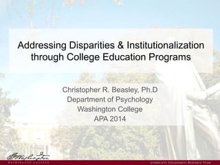 Addressing Disparities & Institutionalization
through College Education Programs
Christopher R. Beasley, Ph.D
Department of Psychology
Washington College
APA 2014
COMMUNITY ENGAGEMENT RESEARCH TEAM
 