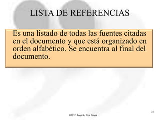 LISTA DE REFERENCIAS
Es una listado de todas las fuentes citadas
en el documento y que está organizado en
orden alfabético. Se encuentra al final del
documento.
©2012, Ángel A. Ríos Reyes
28
 