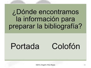 ¿Dónde encontramos
la información para
preparar la bibliografía?
Portada Colofón
©2012, Ángel A. Ríos Reyes 30
 