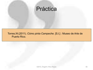 ©2012, Ángel A. Ríos Reyes 55
Torres,W.(2011). Cómo pinta Campeche. [S.l.] : Museo de Arte de
Puerto Rico.
Práctica
 