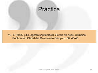 ©2013, Ángel A. Ríos Reyes 58
Yu, Y. (2005, julio, agosto septiembre). Pareja de ases. Olímpica,
Publicación Oficial del Movimiento Olímpico. 56, 40-43.
Práctica
 