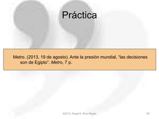 ©2013, Ángel A. Ríos Reyes 60
Metro. (2013, 19 de agosto). Ante la presión mundial, “las decisiones
son de Egipto”. Metro, 7 p.
Práctica
 