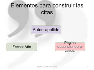 ©2013, Ángel A. Ríos Reyes 8
Elementos para construir las
citas
Autor: apellido
Fecha: Año
Página
dependiendo el
casos.
 