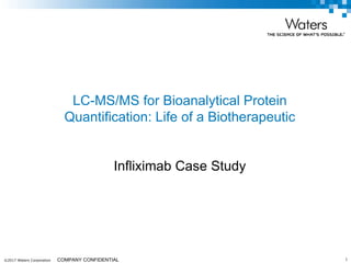 ©2017 Waters Corporation 1COMPANY CONFIDENTIAL
LC-MS/MS for Bioanalytical Protein
Quantification: Life of a Biotherapeutic
Infliximab Case Study
 