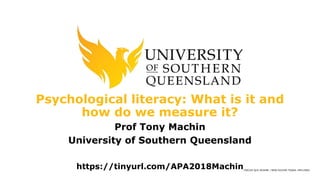 CRICOS QLD 00244B | NSW 02225M TEQSA: PRV12081
Psychological literacy: What is it and
how do we measure it?
Prof Tony Machin
University of Southern Queensland
https://tinyurl.com/APA2018Machin
 