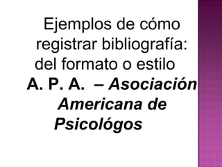 Ejemplos de cómo
registrar bibliografía:
del formato o estilo
A. P. A. – Asociación
Americana de
Psicológos
 