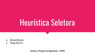 Heurística Seletora
● Abraão Allysson
● Thiago Bezerra
Análise e Projeto de Algoritmos - UFPB
 