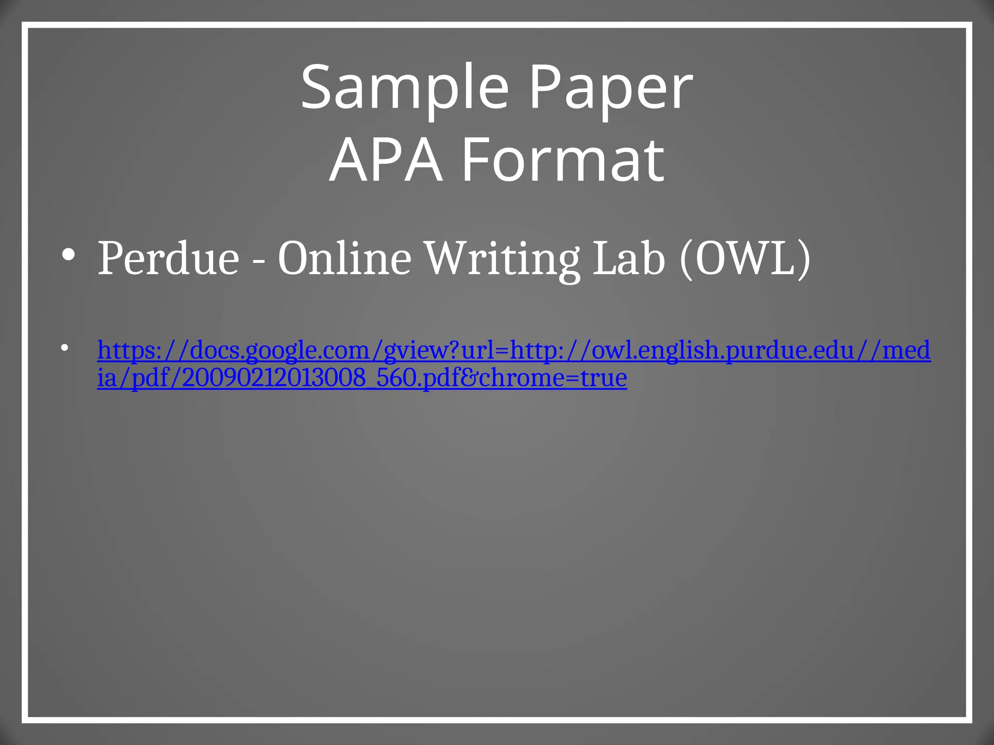 Sample Paper
APA Format
• Perdue - Online Writing Lab (OWL)
• https://docs.google.com/gview?url=http://owl.english.purdue.edu//med
ia/pdf/20090212013008_560.pdf&chrome=true
 
