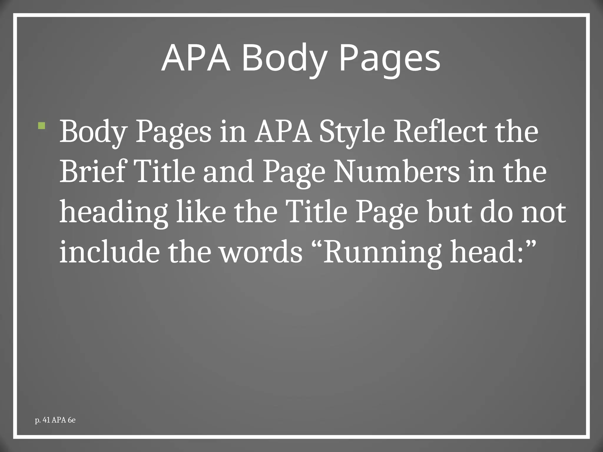 APA Body Pages
 Body Pages in APA Style Reflect the
Brief Title and Page Numbers in the
heading like the Title Page but do not
include the words “Running head:”
p. 41 APA 6e
 
